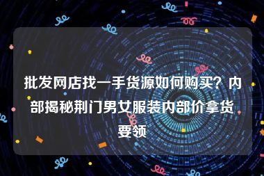 批发网店找一手货源如何购买？内部揭秘荆门男女服装内部价拿货要领