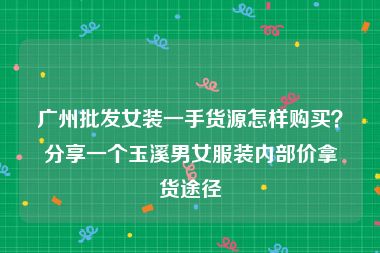 广州批发女装一手货源怎样购买？分享一个玉溪男女服装内部价拿货途径