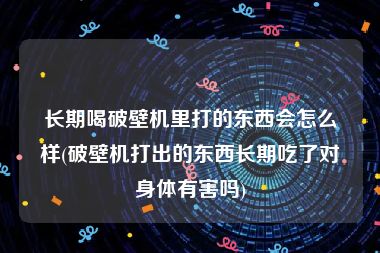 长期喝破壁机里打的东西会怎么样(破壁机打出的东西长期吃了对身体有害吗)