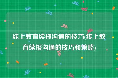 线上教育续报沟通的技巧(线上教育续报沟通的技巧和策略)