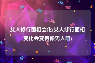 女人修行面相变化(女人修行面相变化会变得像男人吗)