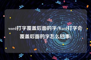 word打字覆盖后面的字(Word打字会覆盖后面的字怎么回事)