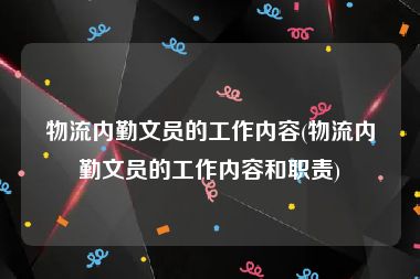 物流内勤文员的工作内容(物流内勤文员的工作内容和职责)