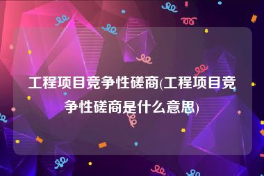 工程项目竞争性磋商(工程项目竞争性磋商是什么意思)