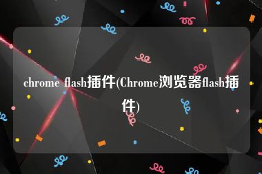 chrome flash插件(Chrome浏览器flash插件)