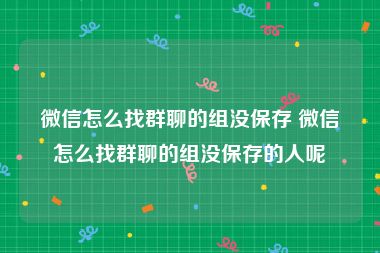 微信怎么找群聊的组没保存 微信怎么找群聊的组没保存的人呢