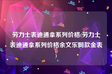 劳力士表迪通拿系列价格(劳力士表迪通拿系列价格余文乐同款金表)