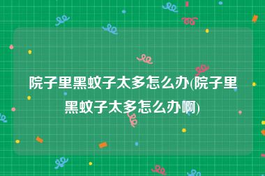 院子里黑蚊子太多怎么办(院子里黑蚊子太多怎么办啊)