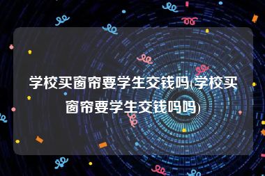 学校买窗帘要学生交钱吗(学校买窗帘要学生交钱吗吗)