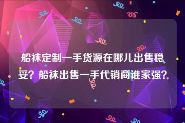 船袜定制一手货源在哪儿出售稳妥？船袜出售一手代销商谁家强？