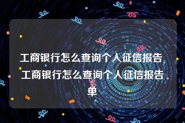 工商银行怎么查询个人征信报告 工商银行怎么查询个人征信报告单