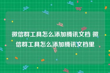 微信群工具怎么添加腾讯文档 微信群工具怎么添加腾讯文档里