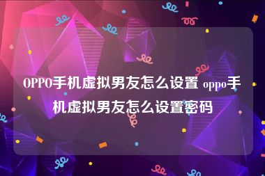 OPPO手机虚拟男友怎么设置 oppo手机虚拟男友怎么设置密码