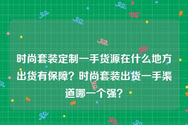 时尚套装定制一手货源在什么地方出货有保障？时尚套装出货一手渠道哪一个强？