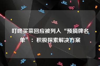 叮咚买菜回应被列入“预摘牌名单”：积极探索解决方案