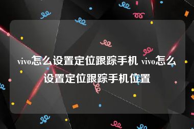 vivo怎么设置定位跟踪手机 vivo怎么设置定位跟踪手机位置