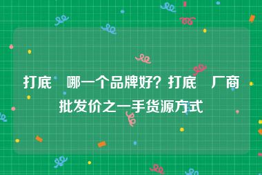 打底祙哪一个品牌好？打底祙厂商批发价之一手货源方式