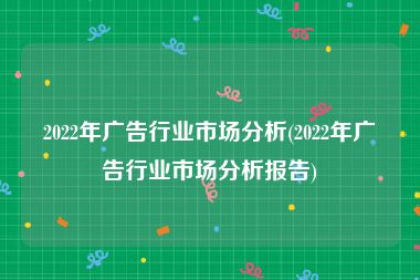 2022年广告行业市场分析(2022年广告行业市场分析报告)