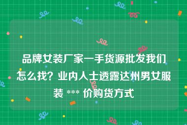 品牌女装厂家一手货源批发我们怎么找？业内人士透露达州男女服装 *** 价购货方式