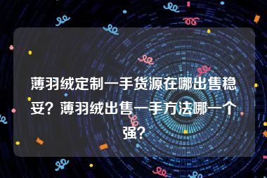 薄羽绒定制一手货源在哪出售稳妥？薄羽绒出售一手方法哪一个强？