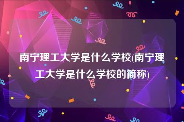 南宁理工大学是什么学校(南宁理工大学是什么学校的简称)