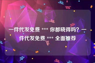 一件代发免费 *** 你都晓得吗？一件代发免费 *** 全面推荐