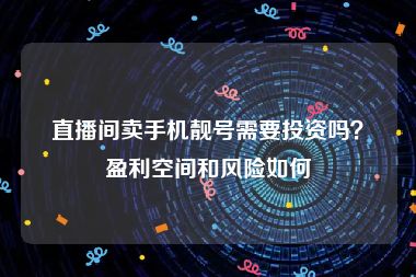 直播间卖手机靓号需要投资吗？盈利空间和风险如何