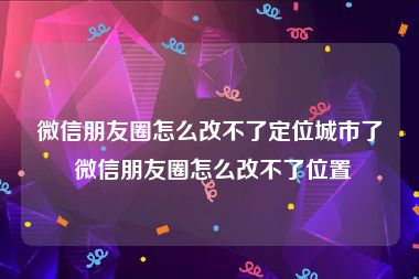 微信朋友圈怎么改不了定位城市了 微信朋友圈怎么改不了位置