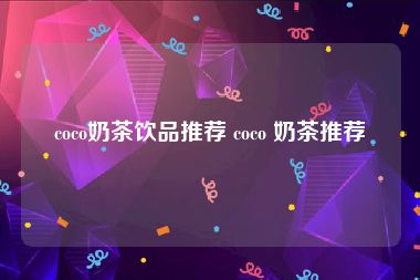 coco奶茶饮品推荐 coco 奶茶推荐