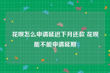 花呗怎么申请延迟下月还款 花呗能不能申请延期