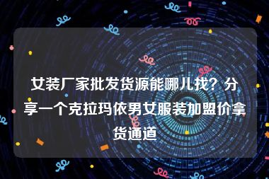 女装厂家批发货源能哪儿找？分享一个克拉玛依男女服装加盟价拿货通道