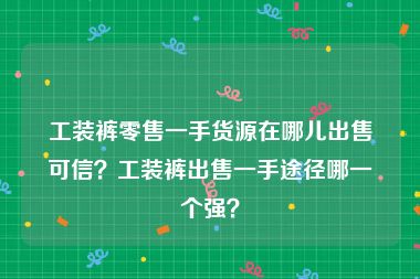 工装裤零售一手货源在哪儿出售可信？工装裤出售一手途径哪一个强？