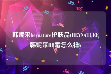 韩妮采heynature护肤品(HEYNATURE韩妮采BB霜怎么样)