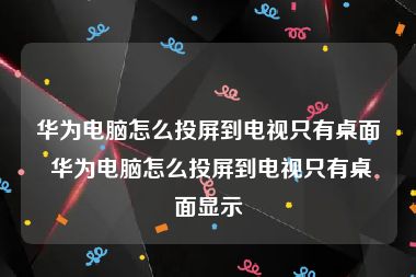 华为电脑怎么投屏到电视只有桌面 华为电脑怎么投屏到电视只有桌面显示