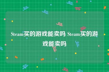 Steam买的游戏能卖吗 Steam买的游戏能卖吗