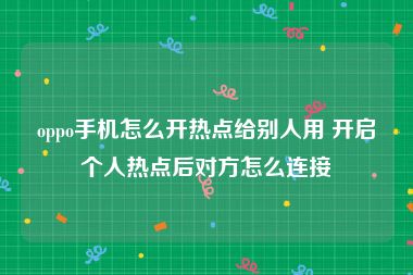 oppo手机怎么开热点给别人用 开启个人热点后对方怎么连接