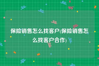 保险销售怎么找客户(保险销售怎么找客户合作)