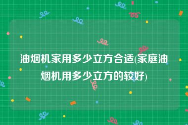 油烟机家用多少立方合适(家庭油烟机用多少立方的较好)