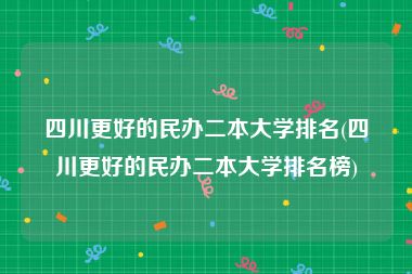 四川更好的民办二本大学排名(四川更好的民办二本大学排名榜)