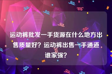 运动裤批发一手货源在什么地方出售质量好？运动裤出售一手通道谁家强？