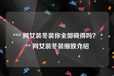  *** 网女装冬装你全部晓得吗？ *** 网女装冬装细致介绍