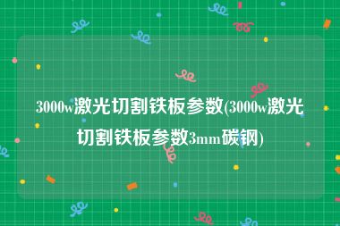 3000w激光切割铁板参数(3000w激光切割铁板参数3mm碳钢)