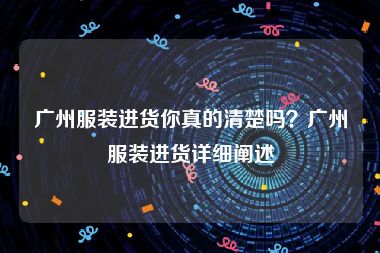 广州服装进货你真的清楚吗？广州服装进货详细阐述