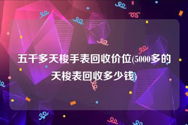 五千多天梭手表回收价位(5000多的天梭表回收多少钱)