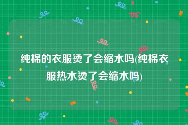 纯棉的衣服烫了会缩水吗(纯棉衣服热水烫了会缩水吗)