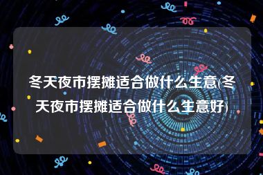 冬天夜市摆摊适合做什么生意(冬天夜市摆摊适合做什么生意好)