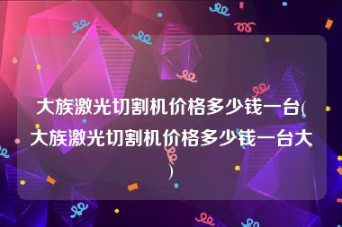 大族激光切割机价格多少钱一台(大族激光切割机价格多少钱一台大)