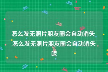 怎么发无照片朋友圈会自动消失 怎么发无照片朋友圈会自动消失呢