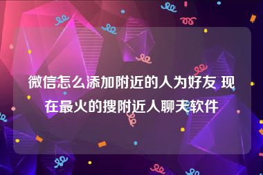 微信怎么添加附近的人为好友 现在最火的搜附近人聊天软件