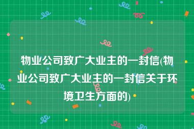 物业公司致广大业主的一封信(物业公司致广大业主的一封信关于环境卫生方面的)